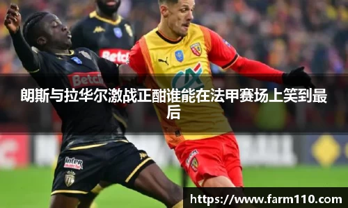 朗斯与拉华尔激战正酣谁能在法甲赛场上笑到最后